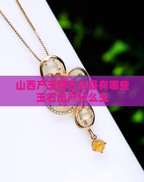 山西产玉吗五台县有哪些玉石出产什么玉