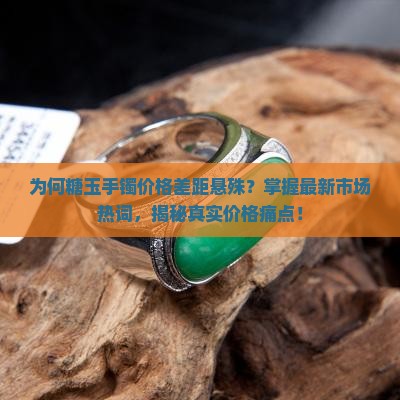 为何糖玉手镯价格差距悬殊？掌握最新市场热词，揭秘真实价格痛点！