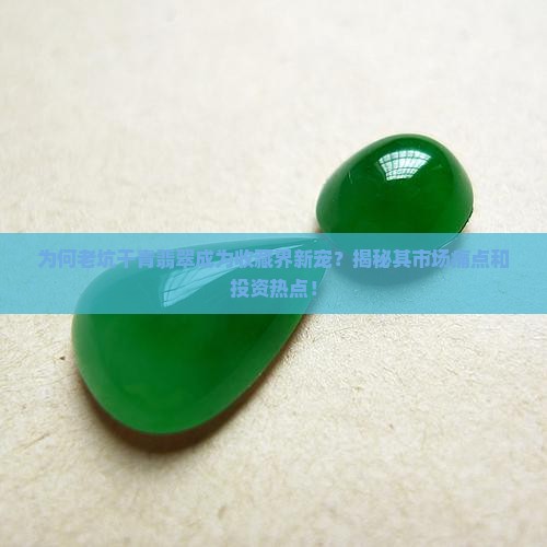 为何老坑干青翡翠成为收藏界新宠？揭秘其市场痛点和投资热点！