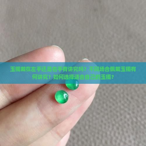 玉镯戴在左手还是右手有讲究吗？不同场合佩戴玉镯有何讲究？如何选择适合自己的玉镯？