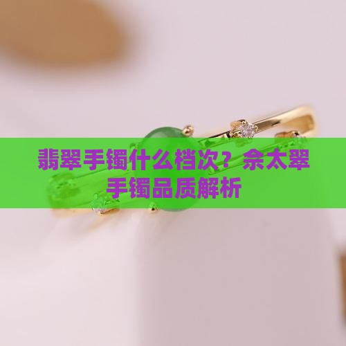 翡翠手镯什么档次？佘太翠手镯品质解析