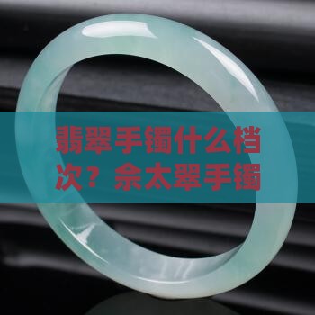 翡翠手镯什么档次？佘太翠手镯品质解析