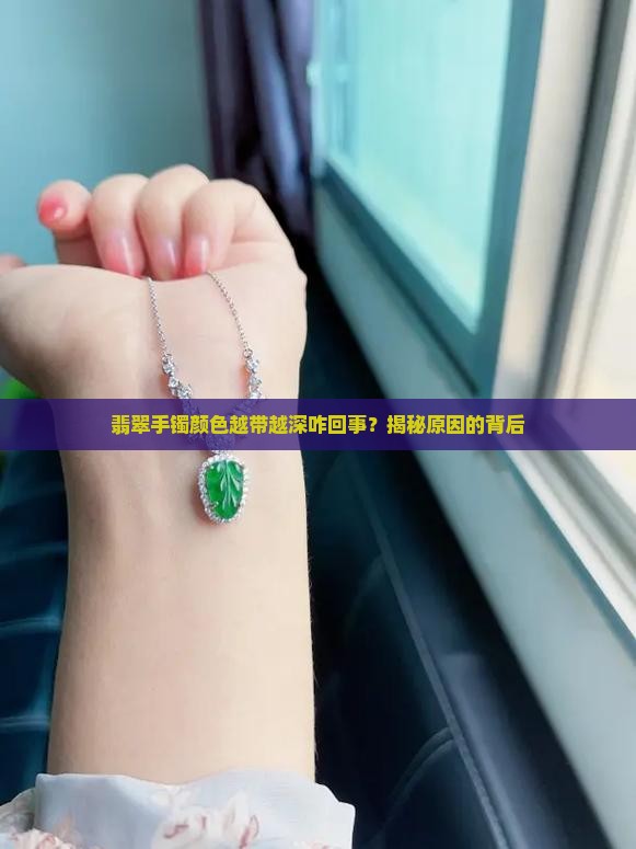翡翠手镯颜色越带越深咋回事？揭秘原因的背后