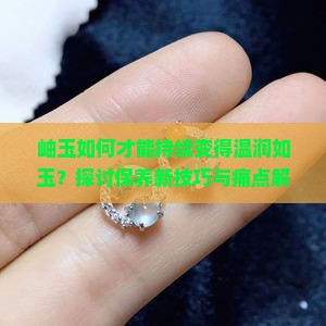 岫玉如何才能持续变得温润如玉？探讨保养新技巧与痛点解决之道！