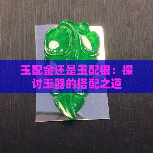 玉配金还是玉配银：探讨玉器的搭配之道
