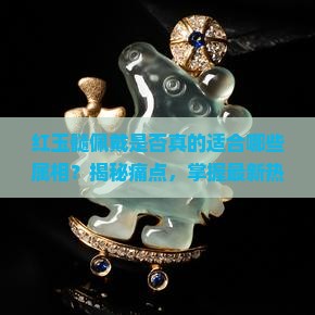 红玉髓佩戴是否真的适合哪些属相？揭秘痛点，掌握最新热门属相佩戴指南！