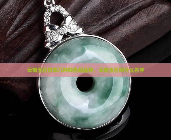 云南玉石有哪几种颜色和品种，云南玉石叫什么名字