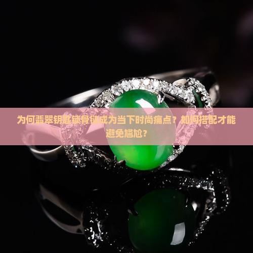 为何翡翠钥匙锁骨链成为当下时尚痛点？如何搭配才能避免尴尬？