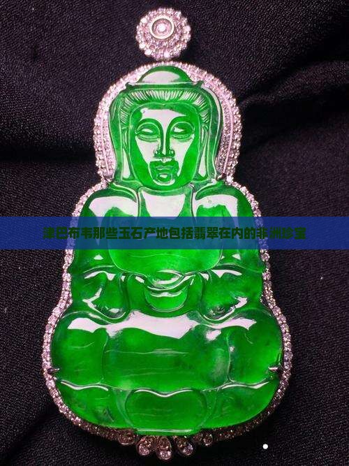 津巴布韦那些玉石产地包括翡翠在内的非洲珍宝