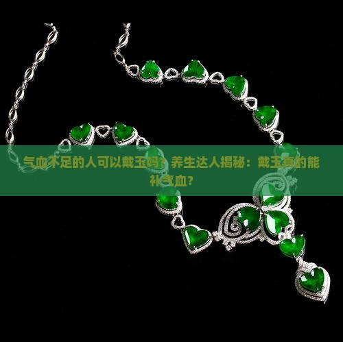 气血不足的人可以戴玉吗？养生达人揭秘：戴玉真的能补气血？
