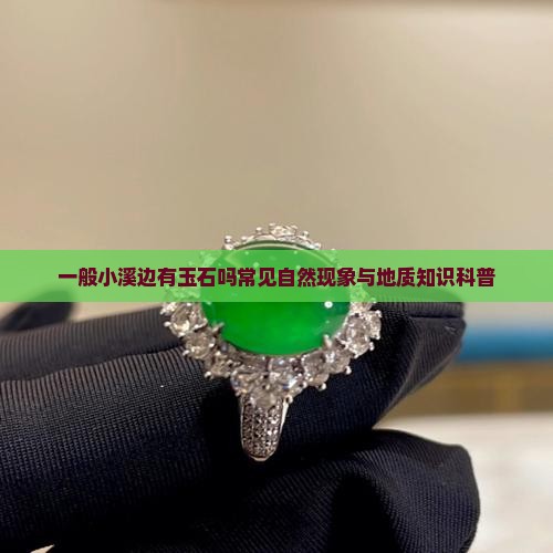 一般小溪边有玉石吗常见自然现象与地质知识科普