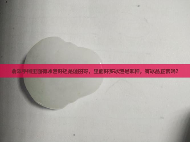 翡翠手镯里面有冰渣好还是透的好，里面好多冰渣是哪种，有冰晶正常吗？