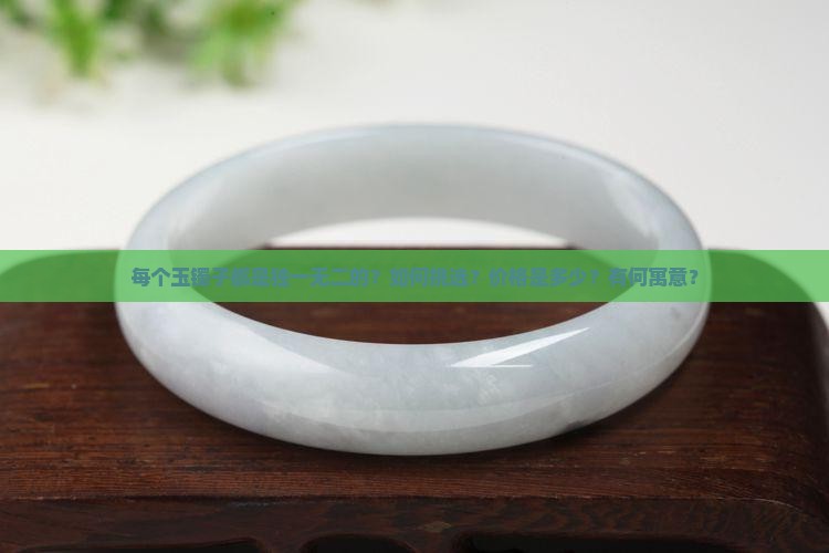 每个玉镯子都是独一无二的？如何挑选？价格是多少？有何寓意？