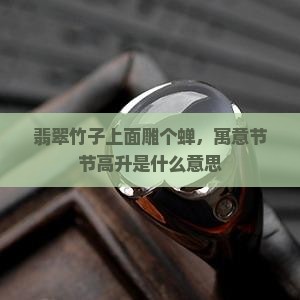 翡翠竹子上面雕个蝉，寓意节节高升是什么意思