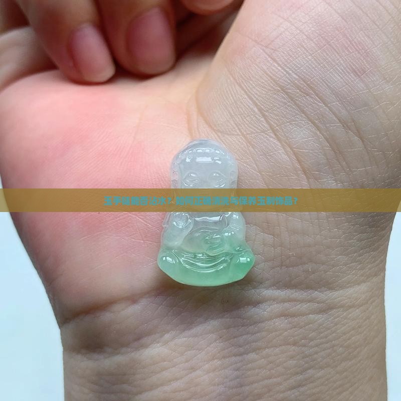 玉手链能否沾水？如何正确清洗与保养玉制饰品？