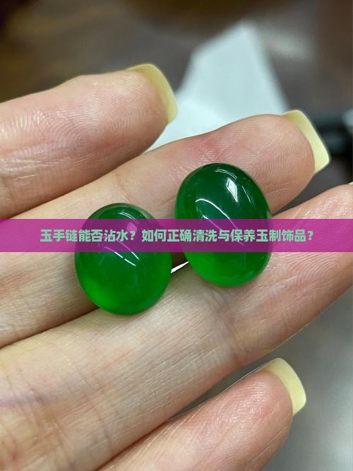 玉手链能否沾水？如何正确清洗与保养玉制饰品？