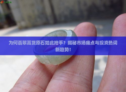 为何翡翠高货原石如此抢手？揭秘市场痛点与投资热词新趋势！