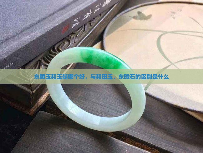 东陵玉和玉髓哪个好，与和田玉、东陵石的区别是什么