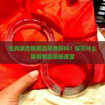 生肖属虎佩戴翡翠佛好吗？探究什么属相戴翡翠最适宜