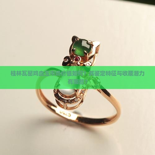 桂林瓦窑鸡血玉市场价值如何？其鉴定特征与收藏潜力有哪些？
