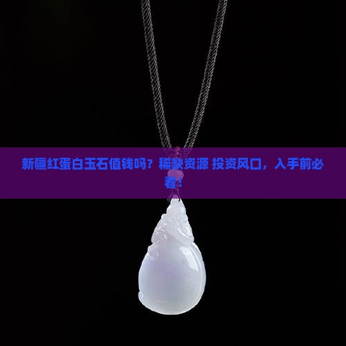 新疆红蛋白玉石值钱吗？稀缺资源+投资风口，入手前必看！