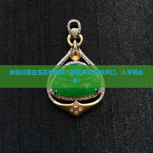 新疆红蛋白玉石值钱吗？稀缺资源+投资风口，入手前必看！