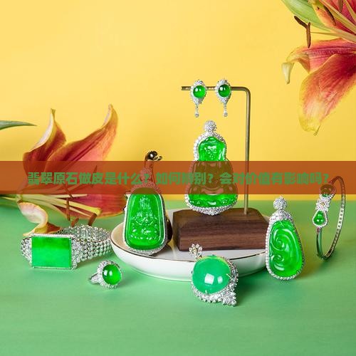 翡翠原石做皮是什么？如何辨别？会对价值有影响吗？