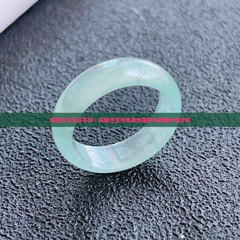新疆古汉玉好不好：探秘古玉市场真伪鉴别与收藏价值分析