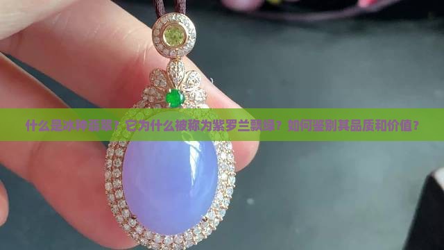 什么是冰种翡翠？它为什么被称为紫罗兰飘绿？如何鉴别其品质和价值？