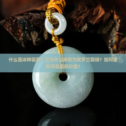 什么是冰种翡翠？它为什么被称为紫罗兰飘绿？如何鉴别其品质和价值？