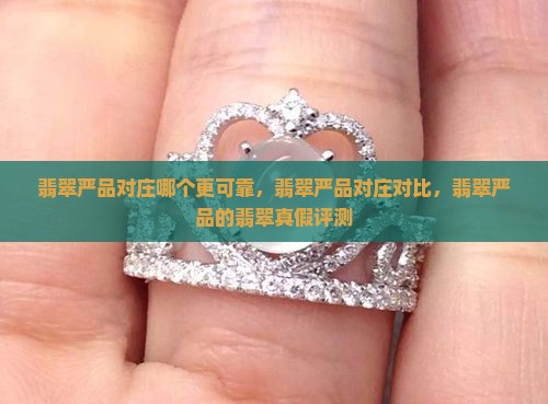 翡翠严品对庄哪个更可靠，翡翠严品对庄对比，翡翠严品的翡翠真假评测
