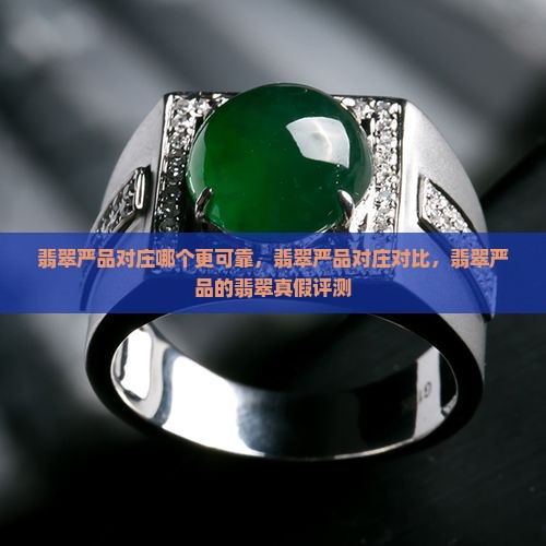 翡翠严品对庄哪个更可靠，翡翠严品对庄对比，翡翠严品的翡翠真假评测