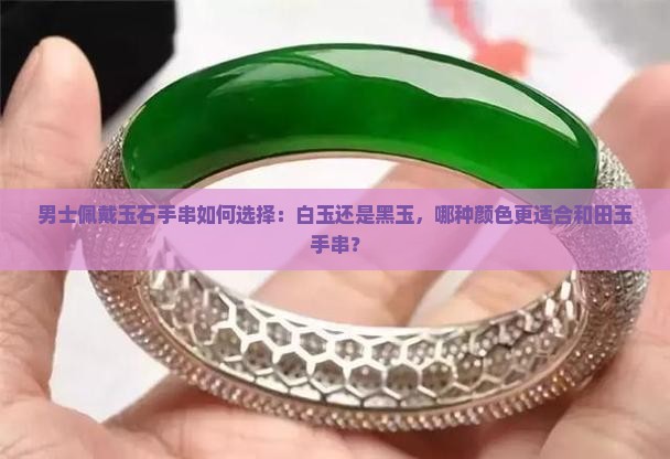 男士佩戴玉石手串如何选择：白玉还是黑玉，哪种颜色更适合和田玉手串？