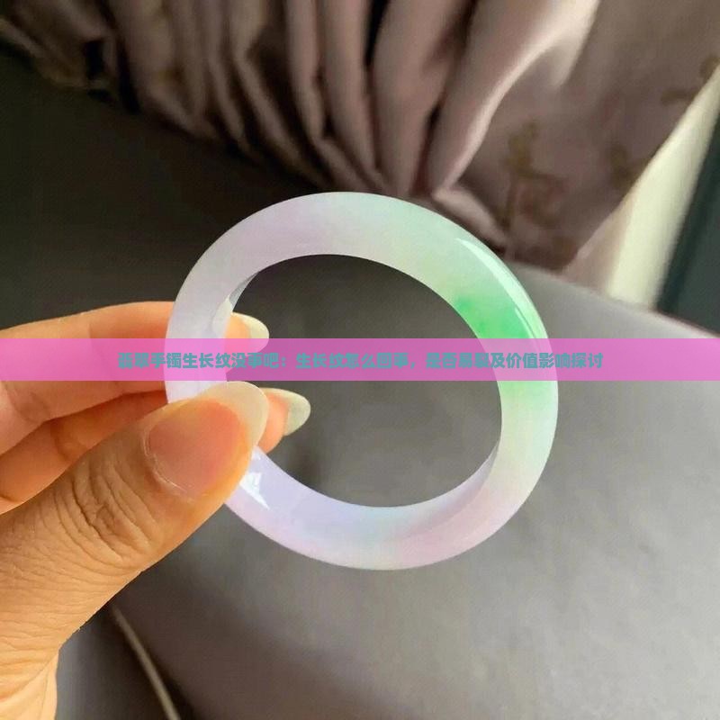 翡翠手镯生长纹没事吧：生长纹怎么回事，是否易裂及价值影响探讨