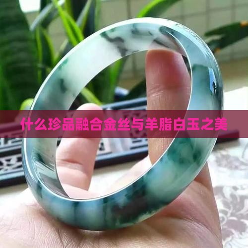 什么珍品融合金丝与羊脂白玉之美