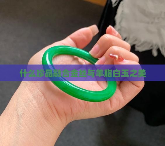 什么珍品融合金丝与羊脂白玉之美