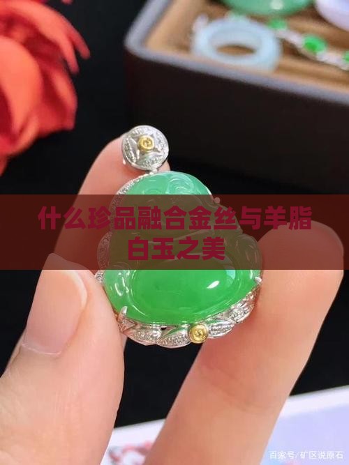 什么珍品融合金丝与羊脂白玉之美