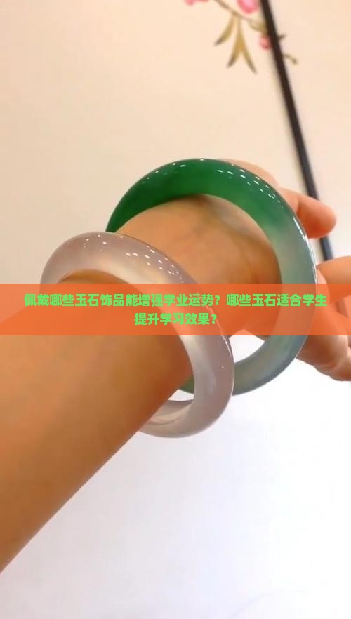 佩戴哪些玉石饰品能增强学业运势？哪些玉石适合学生提升学习效果？