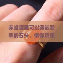 赤峰哪里可以镶嵌翡翠的石头、佛像及服务处所
