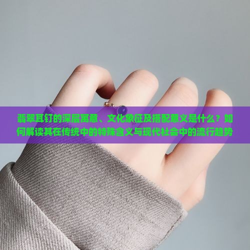 翡翠耳钉的深层寓意、文化象征及搭配意义是什么？如何解读其在传统中的特殊含义与现代社会中的流行趋势？