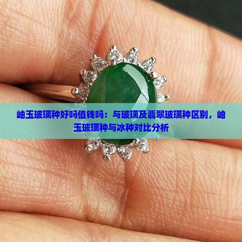 岫玉玻璃种好吗值钱吗：与玻璃及翡翠玻璃种区别，岫玉玻璃种与冰种对比分析