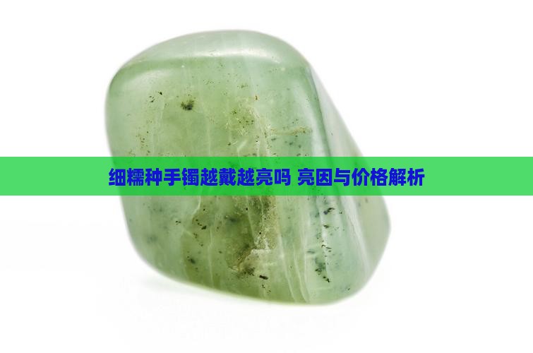 细糯种手镯越戴越亮吗 亮因与价格解析