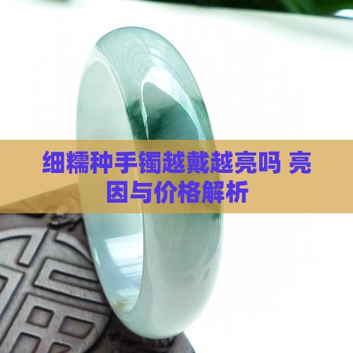 细糯种手镯越戴越亮吗 亮因与价格解析