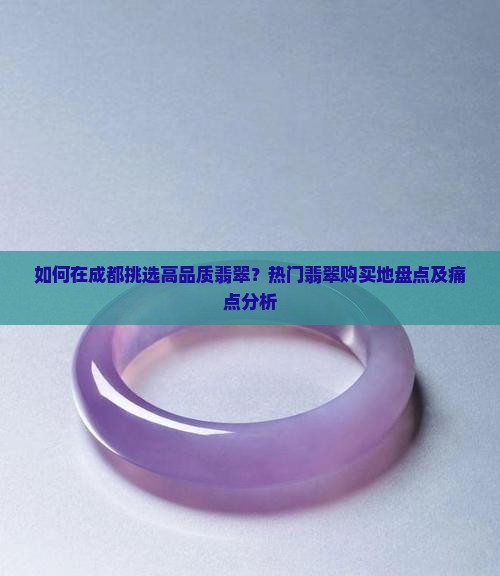 如何在成都挑选高品质翡翠？热门翡翠购买地盘点及痛点分析