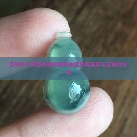 翡翠叶子吊坠有棉根如何处理及其寓意与正常性分析