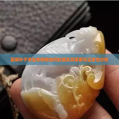 翡翠叶子吊坠有棉根如何处理及其寓意与正常性分析
