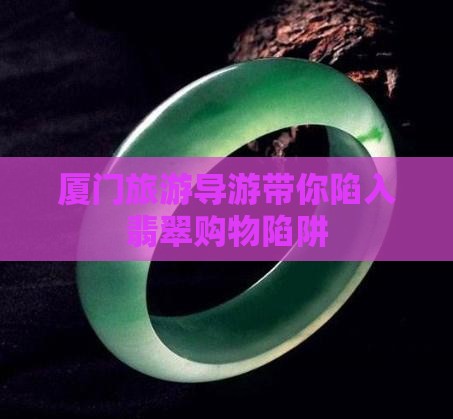 厦门旅游导游带你陷入翡翠购物陷阱