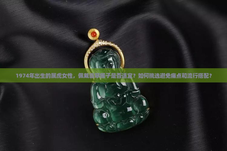 1974年出生的属虎女性，佩戴翡翠镯子是否适宜？如何挑选避免痛点和流行搭配？