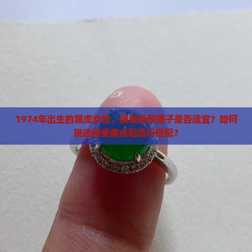1974年出生的属虎女性，佩戴翡翠镯子是否适宜？如何挑选避免痛点和流行搭配？