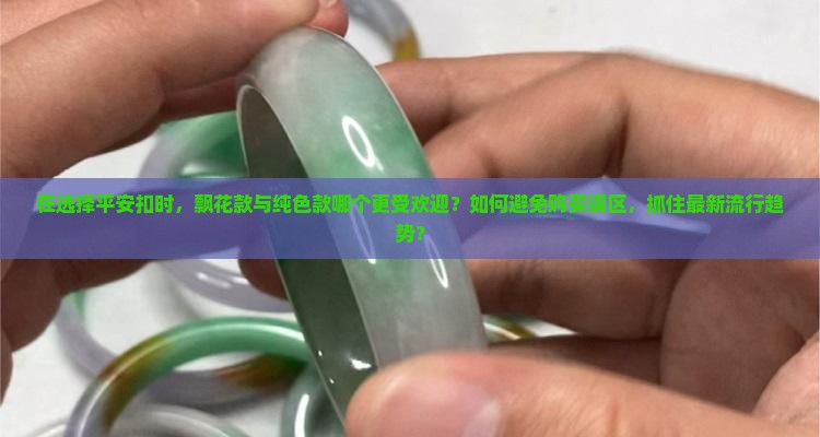 在选择平安扣时，飘花款与纯色款哪个更受欢迎？如何避免购买误区，抓住最新流行趋势？
